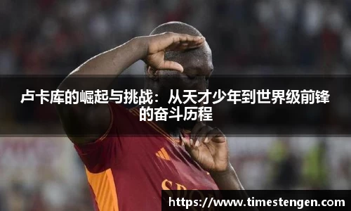 卢卡库的崛起与挑战：从天才少年到世界级前锋的奋斗历程