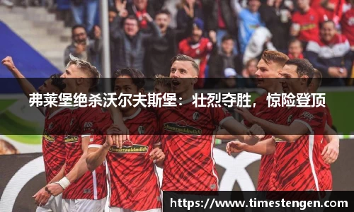 弗莱堡绝杀沃尔夫斯堡：壮烈夺胜，惊险登顶